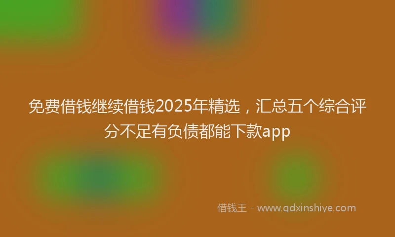 免费借钱继续借钱2025年精选，汇总五个综合评分不足有负债都能下款app