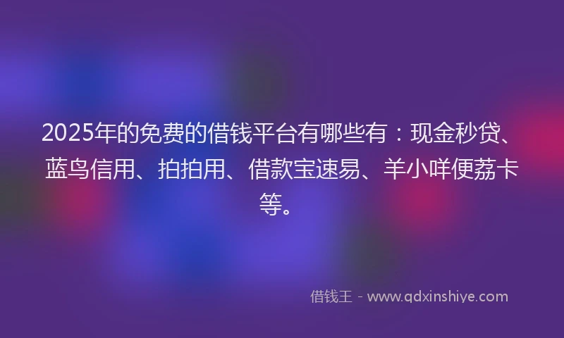 2025年的免费的借钱平台有哪些有：现金秒贷、蓝鸟信用、拍拍用、借款宝速易、羊小咩便荔卡等。