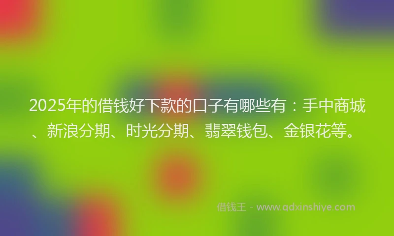 2025年的借钱好下款的口子有哪些有：手中商城、新浪分期、时光分期、翡翠钱包、金银花等。