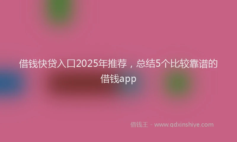 借钱快贷入口2025年推荐，总结5个比较靠谱的借钱app