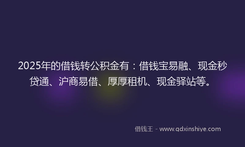 2025年的借钱转公积金有：借钱宝易融、现金秒贷通、沪商易借、厚厚租机、现金驿站等。