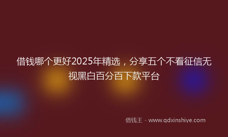 借钱哪个更好2025年精选，分享五个不看征信无视黑白百分百下款平台