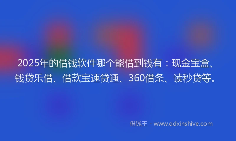 2025年的借钱软件哪个能借到钱有：现金宝盒、钱贷乐借、借款宝速贷通、360借条、读秒贷等。