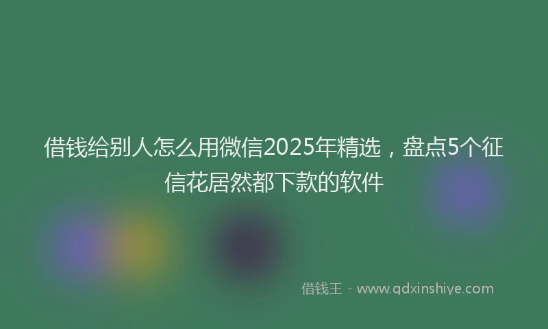 借钱给别人怎么用微信2025年精选，盘点5个征信花居然都下款的软件
