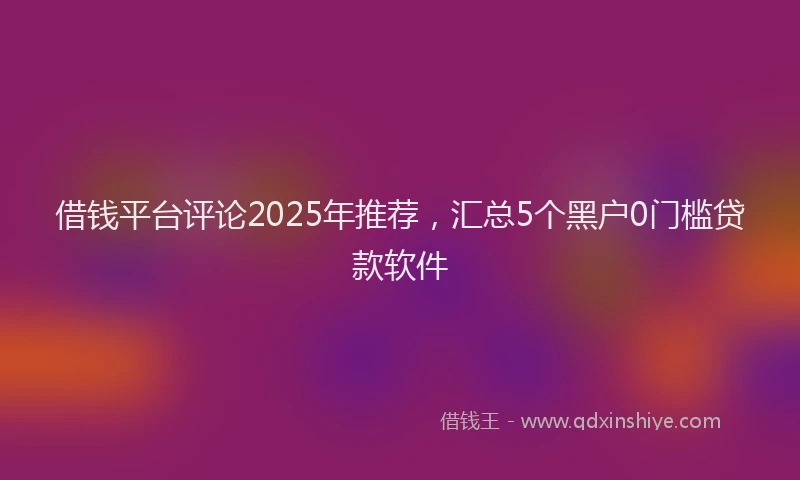 借钱平台评论2025年推荐，汇总5个黑户0门槛贷款软件