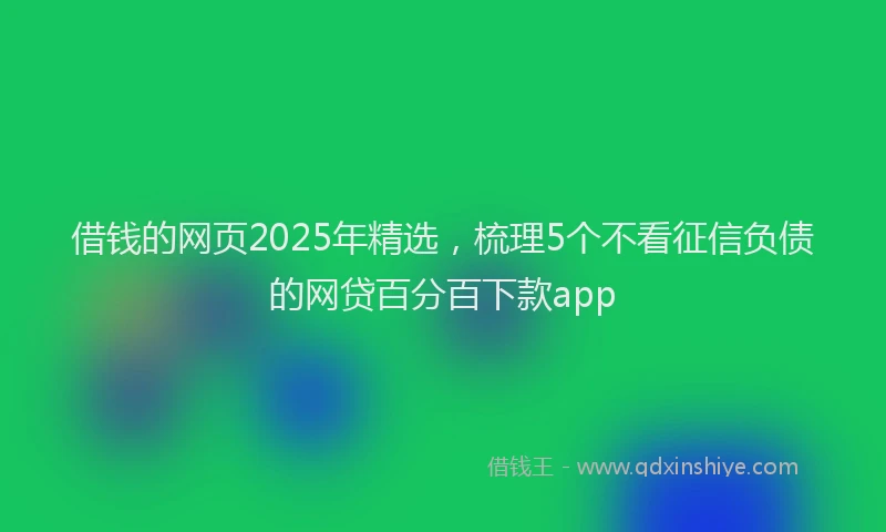 借钱的网页2025年精选，梳理5个不看征信负债的网贷百分百下款app