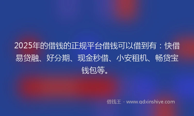 2025年的借钱的正规平台借钱可以借到有：快借易贷融、好分期、现金秒借、小安租机、畅贷宝钱包等。