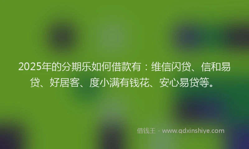 2025年的分期乐如何借款有：维信闪贷、信和易贷、好居客、度小满有钱花、安心易贷等。