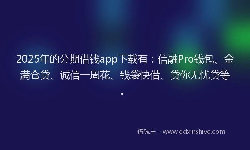 2025年的分期借钱app下载有：信融Pro钱包、金满仓贷、诚信一周花、钱袋快借、贷你无忧贷等。