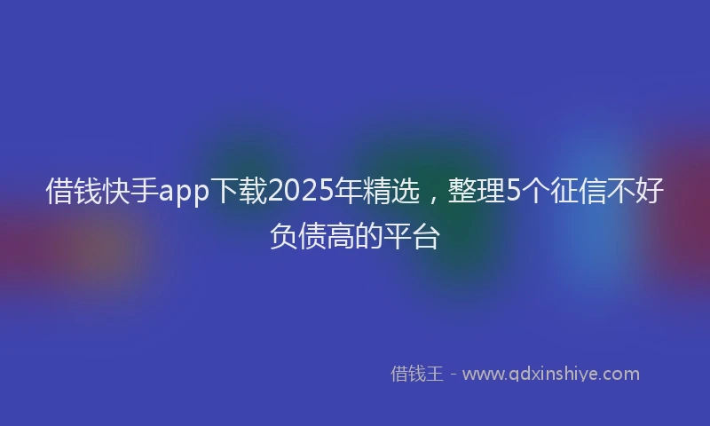 借钱快手app下载2025年精选，整理5个征信不好负债高的平台