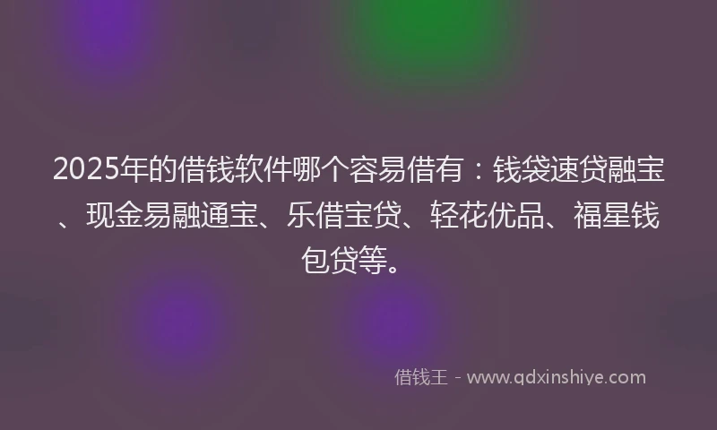 2025年的借钱软件哪个容易借有：钱袋速贷融宝、现金易融通宝、乐借宝贷、轻花优品、福星钱包贷等。
