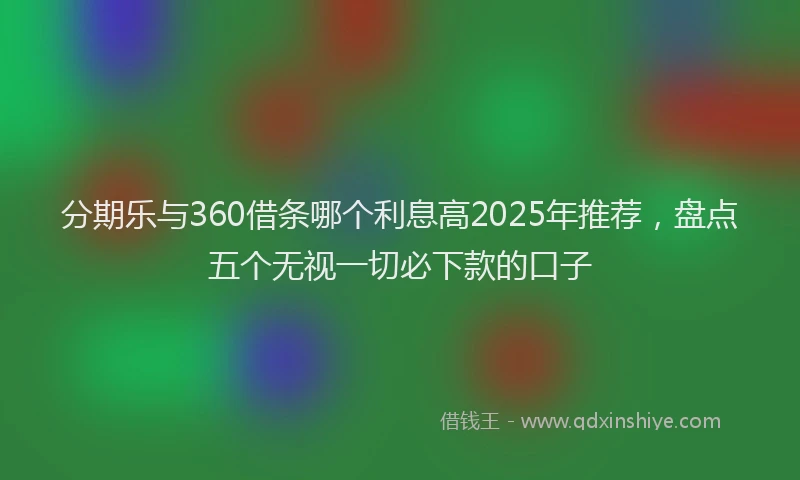 分期乐与360借条哪个利息高2025年推荐，盘点五个无视一切必下款的口子