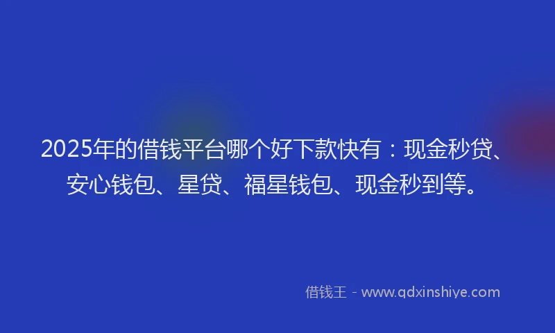 2025年的借钱平台哪个好下款快有：现金秒贷、安心钱包、星贷、福星钱包、现金秒到等。