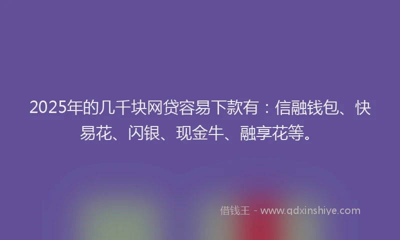 2025年的几千块网贷容易下款有：信融钱包、快易花、闪银、现金牛、融享花等。