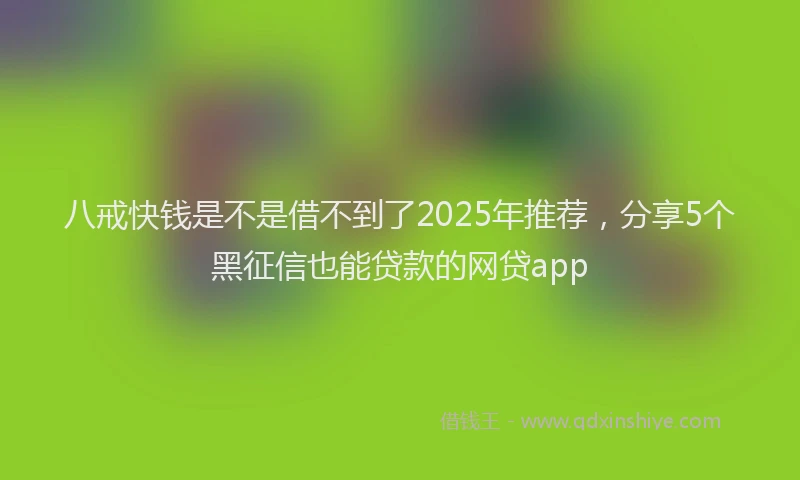 八戒快钱是不是借不到了2025年推荐，分享5个黑征信也能贷款的网贷app