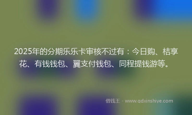 2025年的分期乐乐卡审核不过有：今日购、桔享花、有钱钱包、翼支付钱包、同程提钱游等。