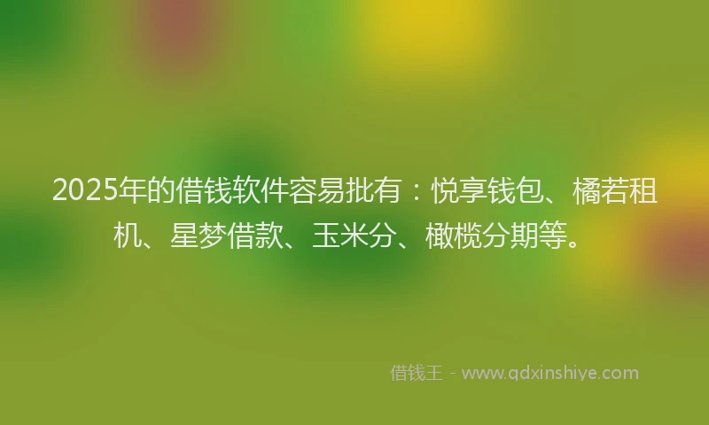 2025年的借钱软件容易批有：悦享钱包、橘若租机、星梦借款、玉米分、橄榄分期等。