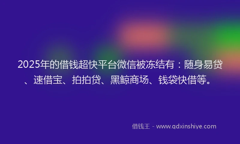 2025年的借钱超快平台微信被冻结有：随身易贷、速借宝、拍拍贷、黑鲸商场、钱袋快借等。