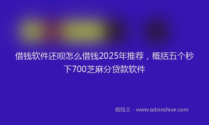 借钱软件还呗怎么借钱2025年推荐，概括五个秒下700芝麻分贷款软件