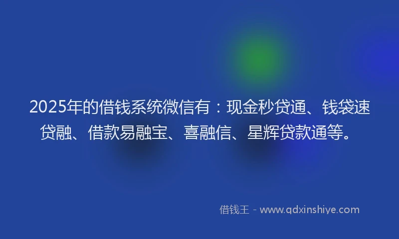 2025年的借钱系统微信有：现金秒贷通、钱袋速贷融、借款易融宝、喜融信、星辉贷款通等。