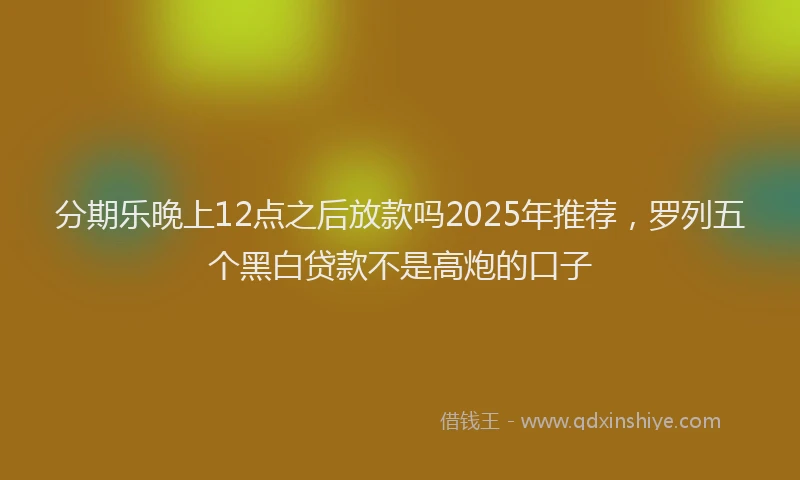 分期乐晚上12点之后放款吗2025年推荐，罗列五个黑白贷款不是高炮的口子
