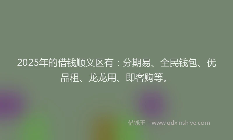 2025年的借钱顺义区有：分期易、全民钱包、优品租、龙龙用、即客购等。