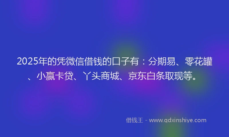 2025年的凭微信借钱的口子有：分期易、零花罐、小赢卡贷、丫头商城、京东白条取现等。