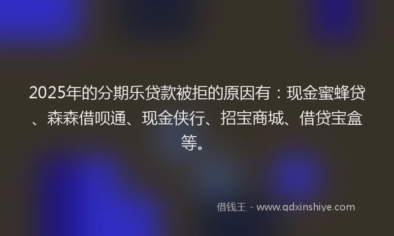 2025年的分期乐贷款被拒的原因有：现金蜜蜂贷、森森借呗通、现金侠行、招宝商城、借贷宝盒等。