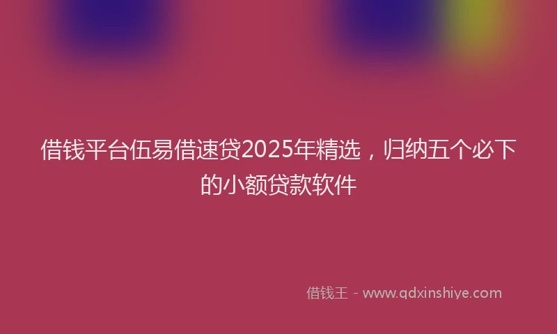 借钱平台伍易借速贷2025年精选，归纳五个必下的小额贷款软件
