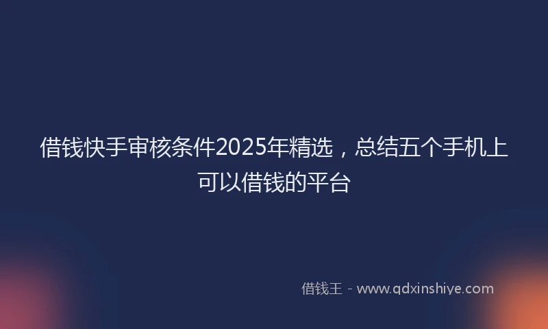 借钱快手审核条件2025年精选，总结五个手机上可以借钱的平台