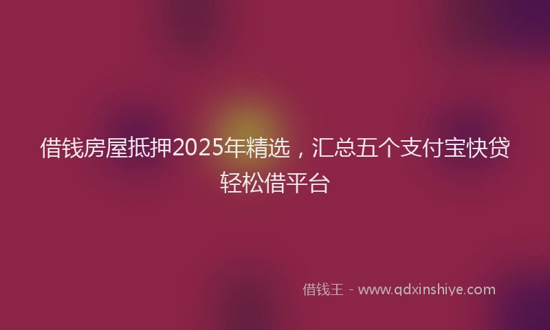 借钱房屋抵押2025年精选，汇总五个支付宝快贷轻松借平台