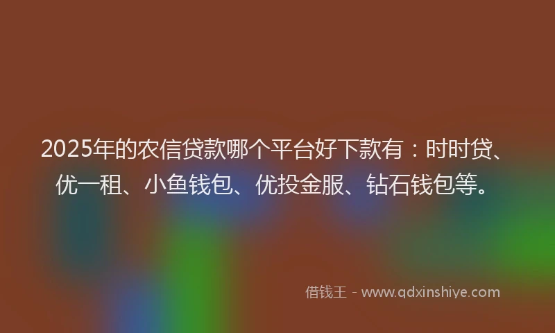 2025年的农信贷款哪个平台好下款有：时时贷、优一租、小鱼钱包、优投金服、钻石钱包等。