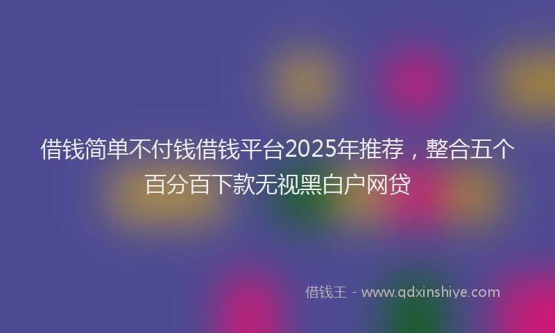 借钱简单不付钱借钱平台2025年推荐，整合五个百分百下款无视黑白户网贷
