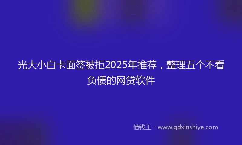 光大小白卡面签被拒2025年推荐，整理五个不看负债的网贷软件