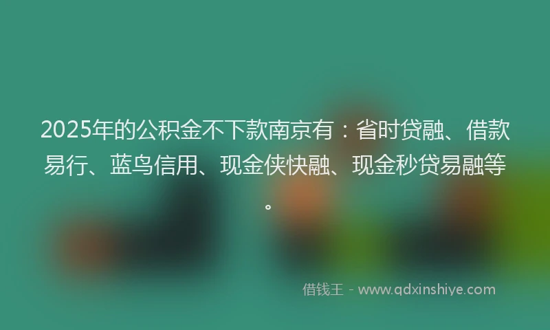 2025年的公积金不下款南京有：省时贷融、借款易行、蓝鸟信用、现金侠快融、现金秒贷易融等。