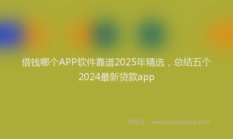 借钱哪个APP软件靠谱2025年精选，总结五个2024最新贷款app