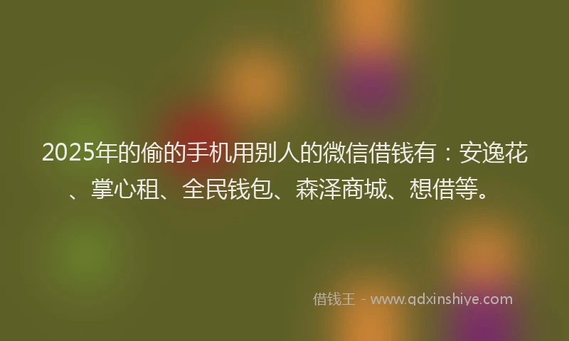 2025年的偷的手机用别人的微信借钱有：安逸花、掌心租、全民钱包、森泽商城、想借等。