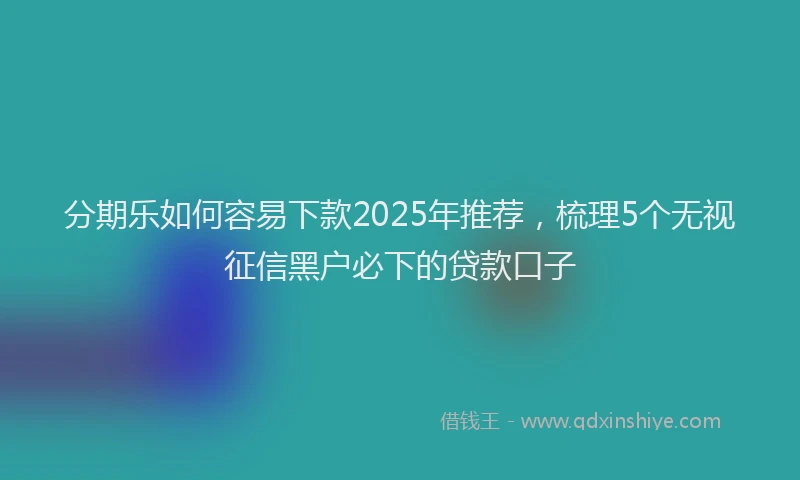 分期乐如何容易下款2025年推荐，梳理5个无视征信黑户必下的贷款口子