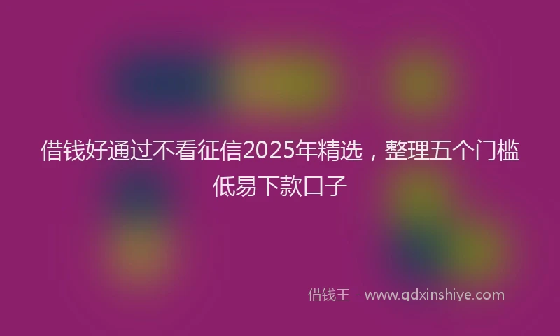 借钱好通过不看征信2025年精选，整理五个门槛低易下款口子