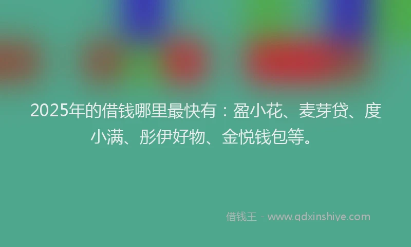 2025年的借钱哪里最快有：盈小花、麦芽贷、度小满、彤伊好物、金悦钱包等。