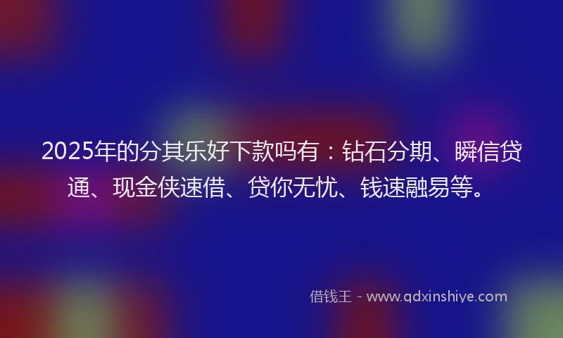 2025年的分其乐好下款吗有：钻石分期、瞬信贷通、现金侠速借、贷你无忧、钱速融易等。