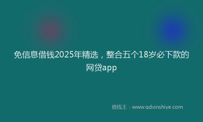 免信息借钱2025年精选，整合五个18岁必下款的网贷app
