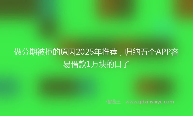 做分期被拒的原因2025年推荐，归纳五个APP容易借款1万块的口子