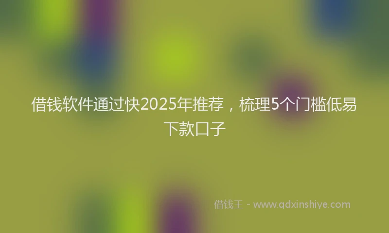借钱软件通过快2025年推荐，梳理5个门槛低易下款口子