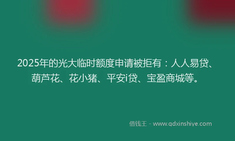 2025年的光大临时额度申请被拒有：人人易贷、葫芦花、花小猪、平安i贷、宝盈商城等。