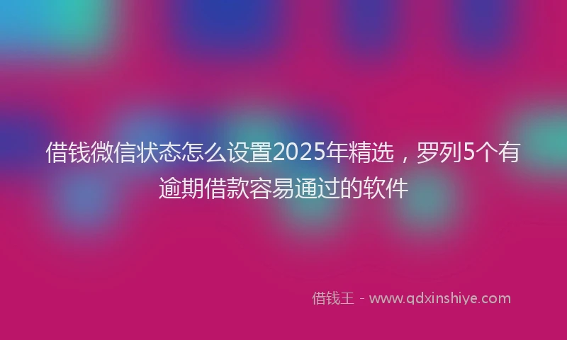 借钱微信状态怎么设置2025年精选，罗列5个有逾期借款容易通过的软件