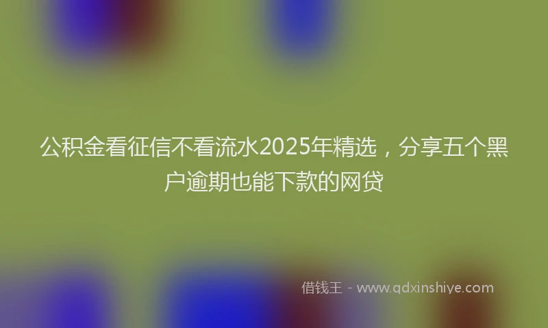 公积金看征信不看流水2025年精选，分享五个黑户逾期也能下款的网贷
