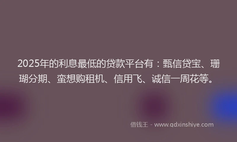 2025年的利息最低的贷款平台有：甄信贷宝、珊瑚分期、蛮想购租机、信用飞、诚信一周花等。