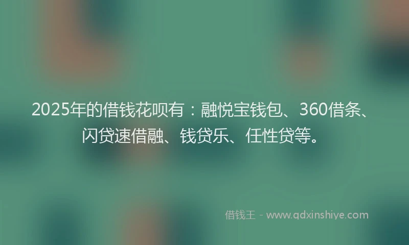 2025年的借钱花呗有：融悦宝钱包、360借条、闪贷速借融、钱贷乐、任性贷等。