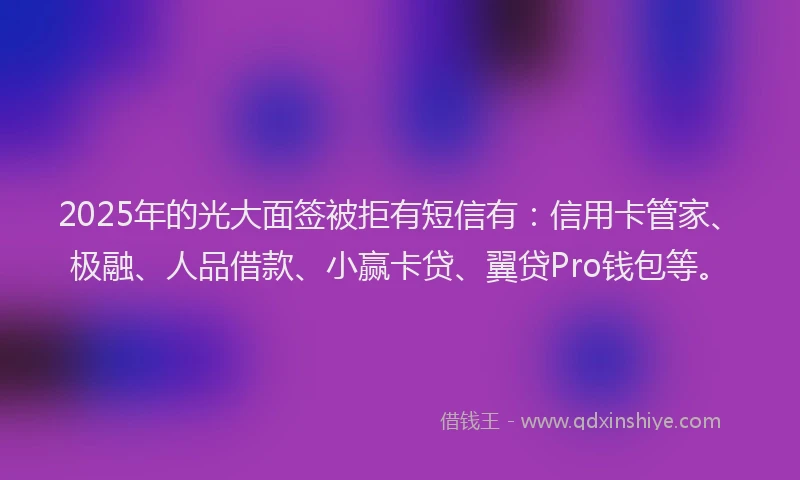 2025年的光大面签被拒有短信有：信用卡管家、极融、人品借款、小赢卡贷、翼贷Pro钱包等。
